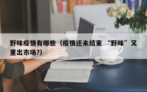 野味疫情有哪些（疫情还未结束 “野味”又重出市场？）