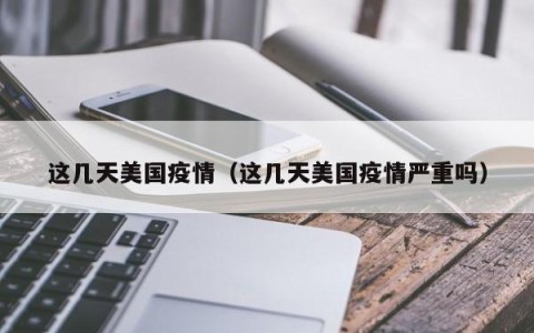 这几天美国疫情（这几天美国疫情严重吗）